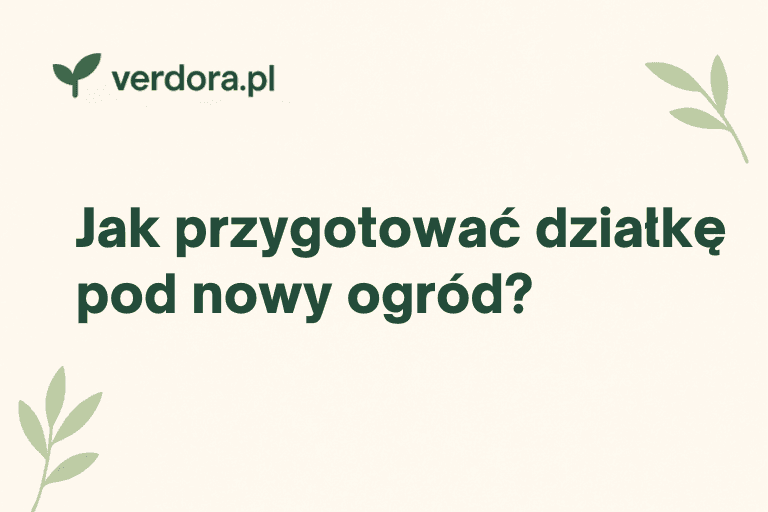 Jak przygotować działkę pod nowy ogród — Verdora blog ogrodniczy